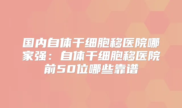 国内自体干细胞移医院哪家强：自体干细胞移医院前50位哪些靠谱