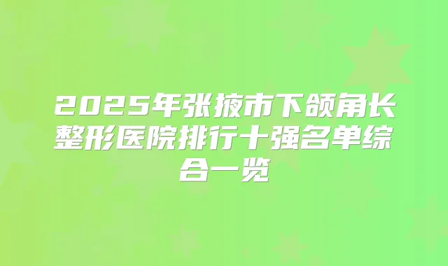 2025年张掖市下颌角长整形医院排行十强名单综合一览