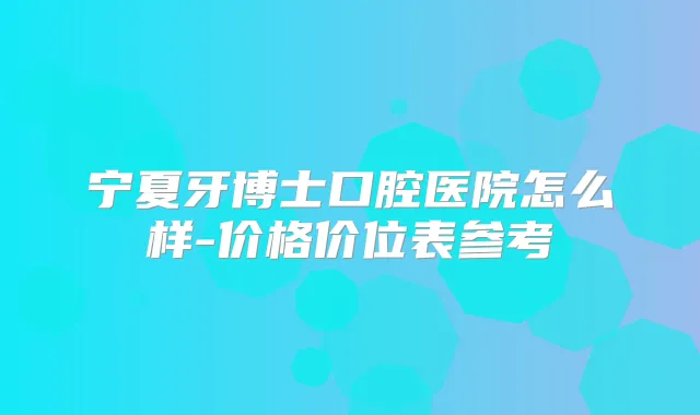 宁夏牙博士口腔医院怎么样-价格价位表参考