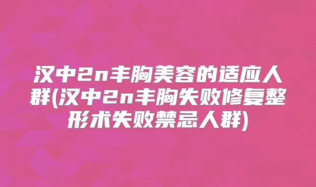 汉中2n丰胸美容的适应人群(汉中2n丰胸失败修复整形术失败禁忌人群)