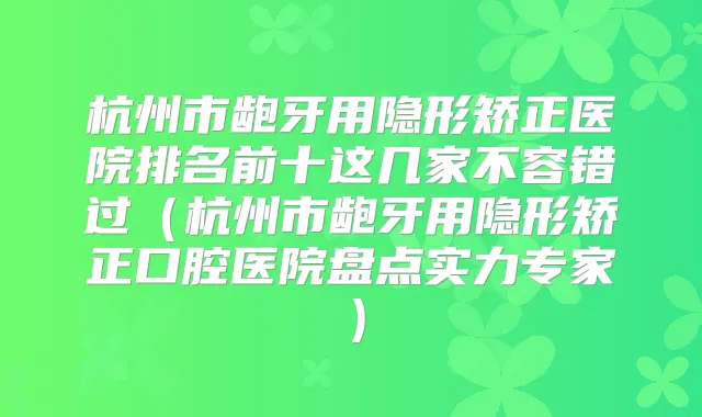 杭州市龅牙用隐形矫正医院排名前十这几家不容错过（杭州市龅牙用隐形矫正口腔医院盘点实力专家）