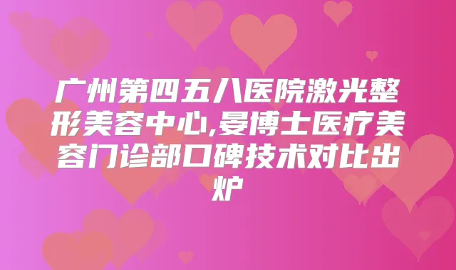 广州第四五八医院激光整形美容中心,晏博士医疗美容门诊部口碑技术对比出炉