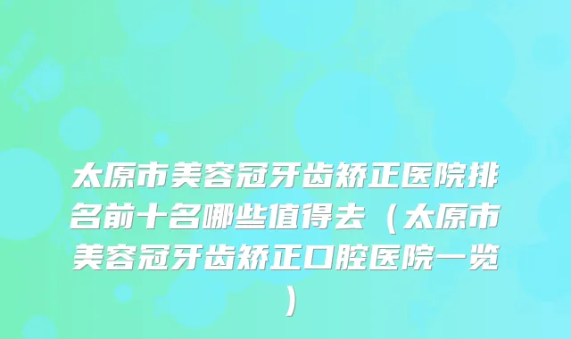 太原市美容冠牙齿矫正医院排名前十名哪些值得去（太原市美容冠牙齿矫正口腔医院一览）