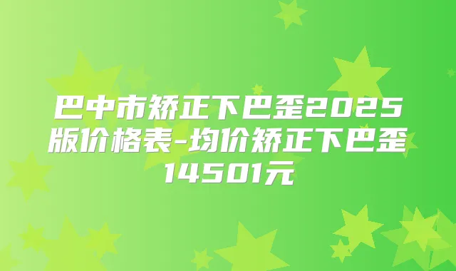巴中市矫正下巴歪2025版价格表-均价矫正下巴歪14501元