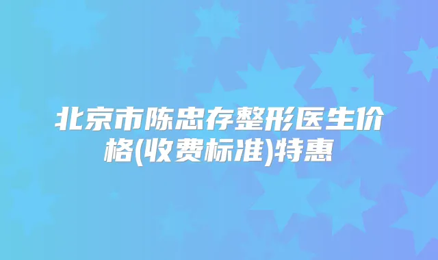 北京市陈忠存整形医生价格(收费标准)特惠