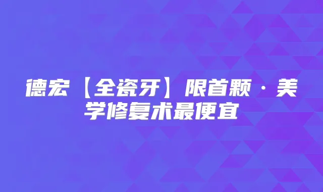 德宏【全瓷牙】限首颗·美学修复术便宜