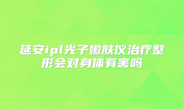 延安ipl光子嫩肤仪整形会对身体有害吗