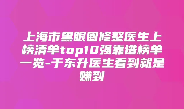 上海市黑眼圈修整医生上榜清单top10强靠谱榜单一览-于东升医生看到就是赚到