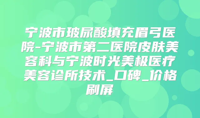 宁波市玻尿酸填充眉弓医院-宁波市第二医院皮肤美容科与宁波时光美极医疗美容诊所技术_口碑_价格刷屏