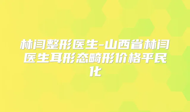 林闫整形医生-山西省林闫医生耳形态畸形价格平民化