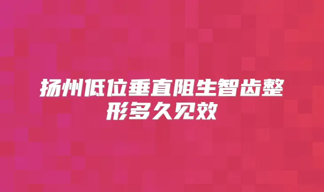 扬州低位垂直阻生智齿整形多久见效