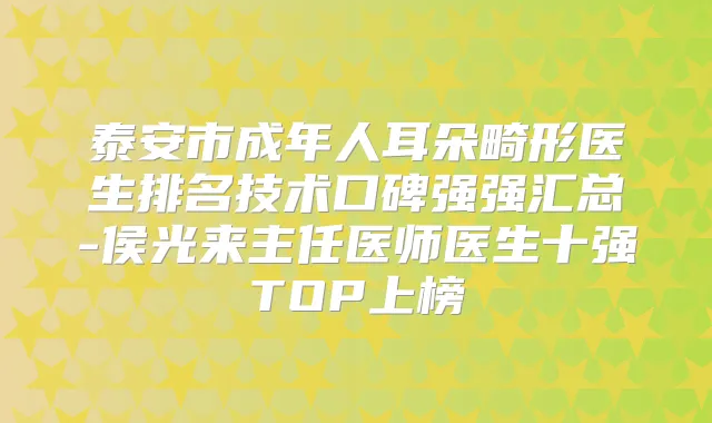 泰安市成年人耳朵畸形医生排名技术口碑强强汇总-侯光来主任医师医生十强TOP上榜
