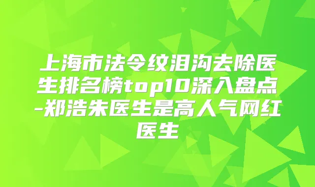 上海市法令纹泪沟去除医生排名榜top10深入盘点-郑浩朱医生是高人气网红医生