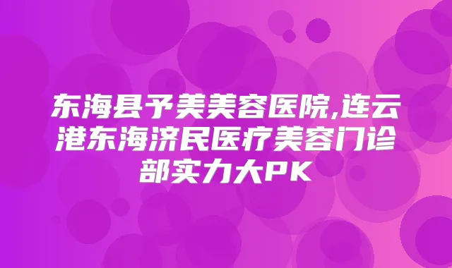 东海县予美美容医院,连云港东海济民医疗美容门诊部实力大PK