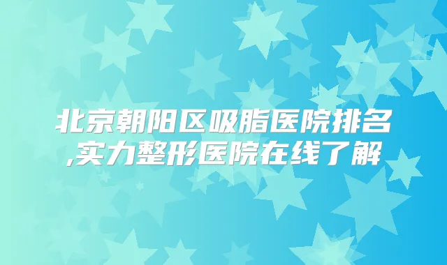 北京朝阳区吸脂医院排名,实力整形医院在线了解