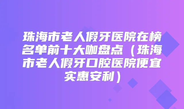 珠海市老人假牙医院在榜名单前十大咖盘点(珠海市老人假牙口腔医院便宜实惠安利)