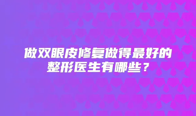 做双眼皮修复做得好的整形医生有哪些？