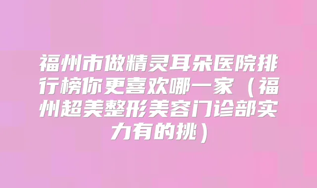 福州市做朵医院排行榜你更喜欢哪一家(福州超美整形美容门诊部实力有的挑)
