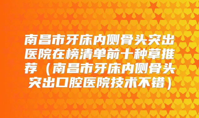 南昌市牙床内侧骨头突出医院在榜清单前十种草推荐(南昌市牙床内侧骨头突出口腔医院技术不错)