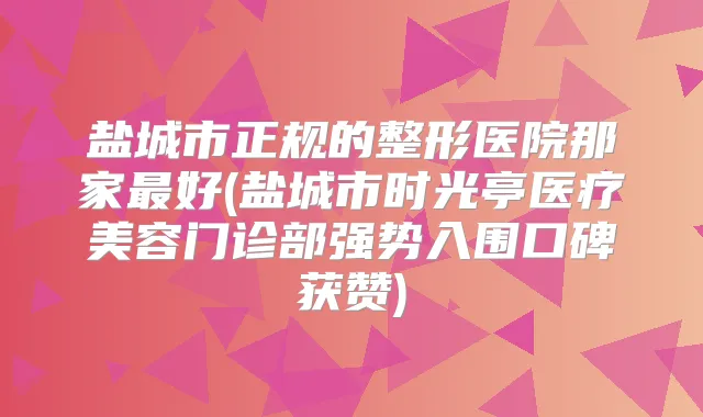 盐城市正规的整形医院那家好(盐城市时光亭医疗美容门诊部强势入围口碑获赞)