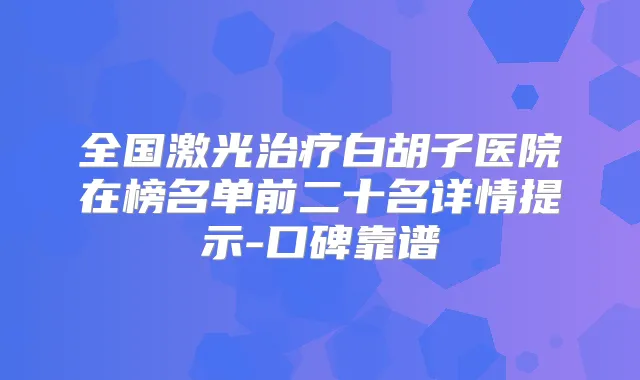 全国激光白胡子医院在榜名单前二十名详情提示-口碑靠谱