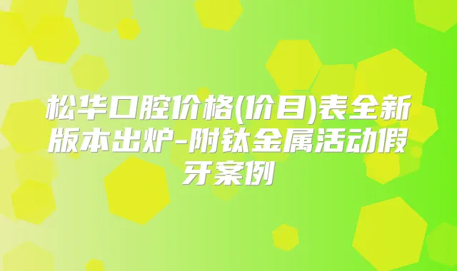 松华口腔价格(价目)表全新版本出炉-附钛金属活动假牙案例