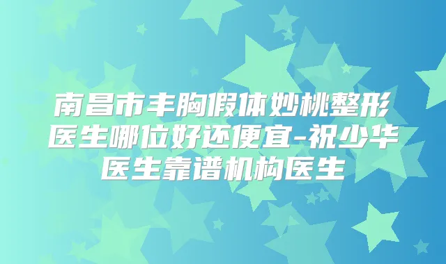 南昌市丰胸假体妙桃整形医生哪位好还便宜-祝少华医生靠谱机构医生