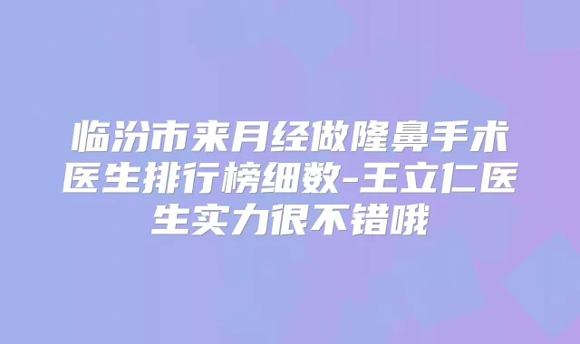 临汾市来月经做隆鼻手术医生排行榜细数-王立仁医生实力很不错哦