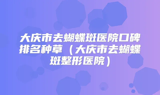 大庆市去蝴蝶斑医院口碑排名种草(大庆市去蝴蝶斑整形医院)