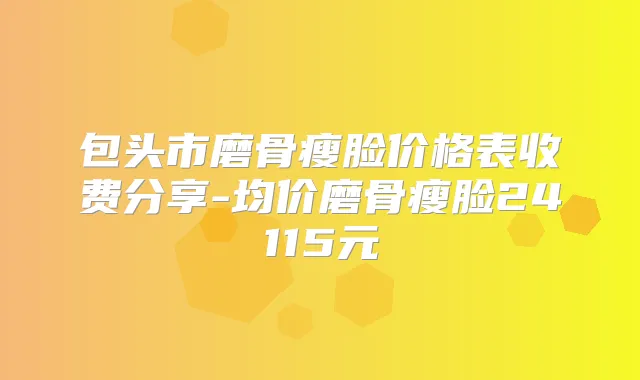 包头市磨骨瘦脸价格表收费分享-均价磨骨瘦脸24115元
