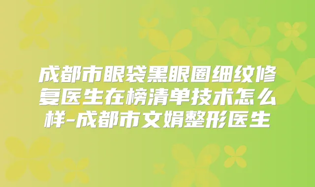 成都市眼袋黑眼圈细纹修复医生在榜清单技术怎么样-成都市文娟整形医生