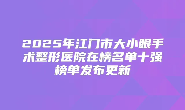 2025年江门市大小眼手术整形医院在榜名单十强榜单发布更新