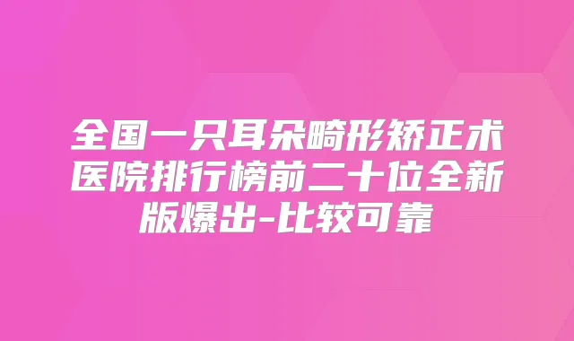 全国一只耳朵畸形矫正术医院排行榜前二十位全新版爆出-比较可靠