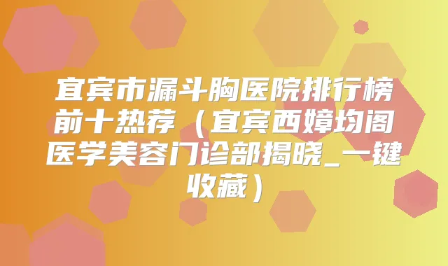 宜宾市漏斗胸医院排行榜前十热荐（宜宾西嫜均阁医学美容门诊部揭晓_一键收藏）