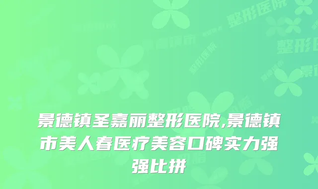 景德镇圣嘉丽整形医院,景德镇市美人春医疗美容口碑实力强强比拼