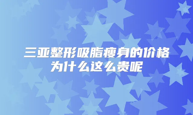 三亚整形吸脂瘦身的价格为什么这么贵呢