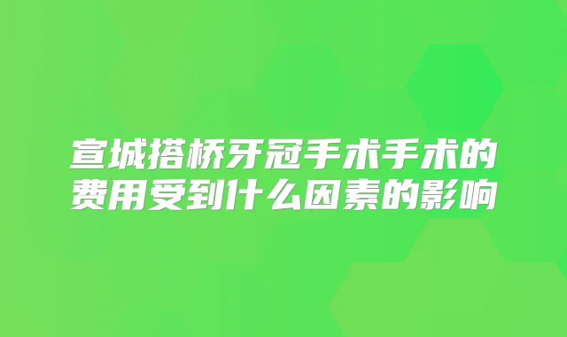 宣城搭桥牙冠手术手术的费用受到什么因素的影响