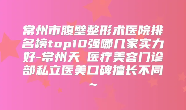 常州市腹壁整形术医院排名榜top10强哪几家实力好-常州天珽医疗美容门诊部私立医美口碑擅长不同~