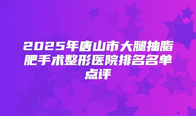 2025年唐山市大腿抽脂肥手术整形医院排名名单点评
