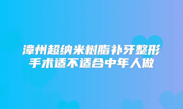 漳州超纳米树脂补牙整形手术适不适合中年人做