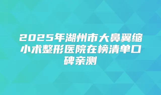 2025年湖州市大鼻翼缩小术整形医院在榜清单口碑亲测