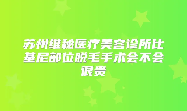 苏州维秘医疗美容诊所比基尼部位脱毛手术会不会很贵