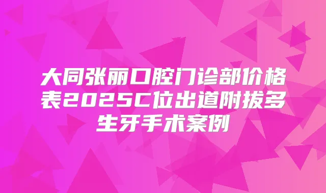 大同张丽口腔门诊部价格表2025C位出道附拔多生牙手术案例