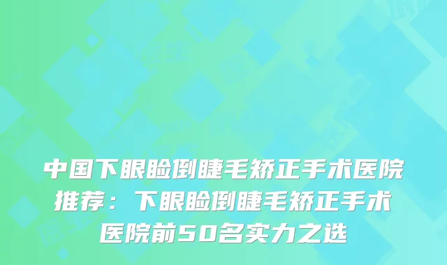 中国下眼睑倒睫毛矫正手术医院推荐:下眼睑倒睫毛矫正手术医院前50名实力之选