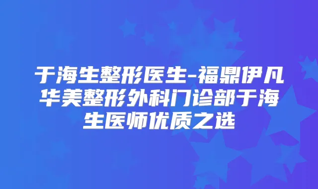 于海生整形医生-福鼎伊凡华美整形外科门诊部于海生医师优质之选