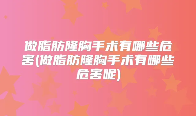做脂肪隆胸手术有哪些危害(做脂肪隆胸手术有哪些危害呢)
