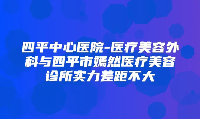 四平中心医院-医疗美容外科与四平市嫣然医疗美容诊所实力差距不大