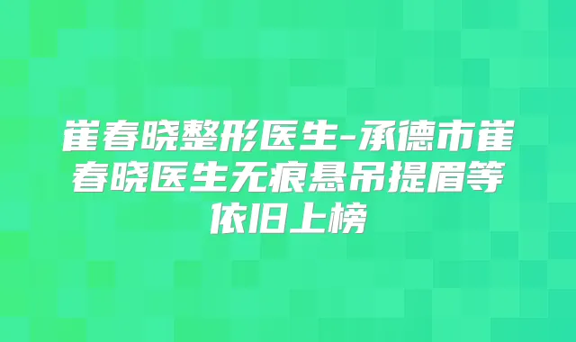 崔春晓整形医生-承德市崔春晓医生无痕悬吊提眉等依旧上榜