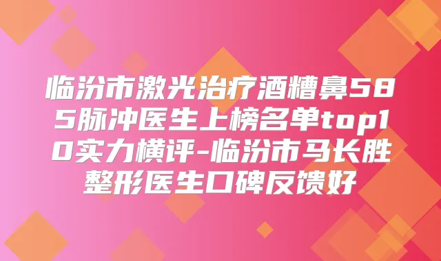 临汾市激光酒糟鼻585脉冲医生上榜名单top10实力横评-临汾市马长胜整形医生口碑反馈好