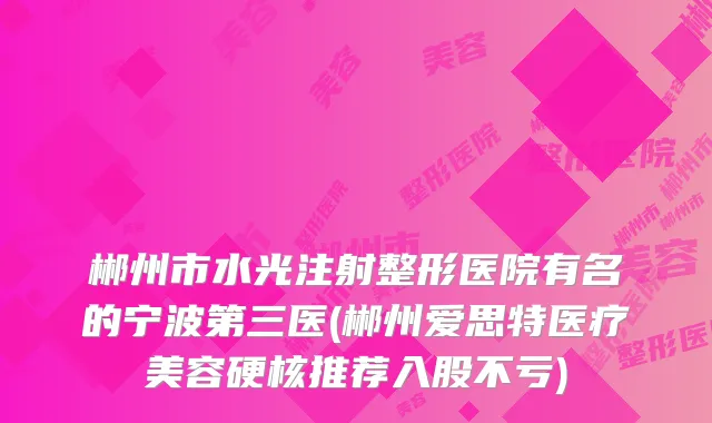 郴州市水光注射整形医院有名的宁波第三医(郴州爱思特医疗美容硬核推荐入股不亏)